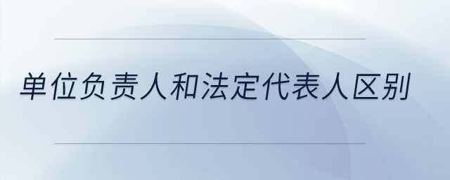單位負責人和法定代表人區(qū)別？