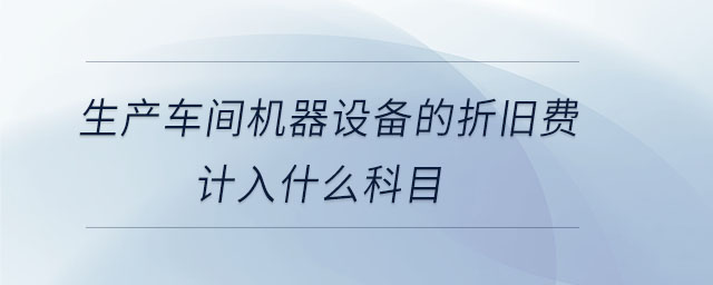生產(chǎn)車間機(jī)器設(shè)備的折舊費(fèi)計入什么科目