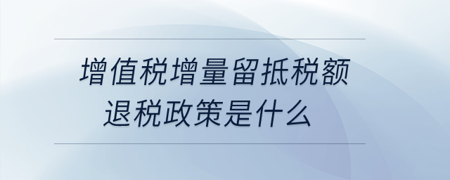 增值稅增量留抵稅額退稅政策是什么？