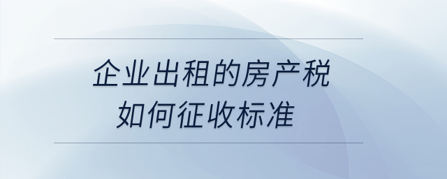 企業(yè)出租的房產(chǎn)稅如何征收標準？