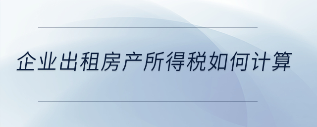 企業(yè)出租房產(chǎn)所得稅如何計算？