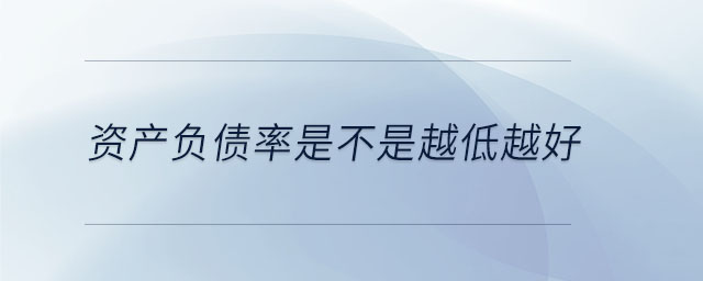 資產(chǎn)負債率是不是越低越好