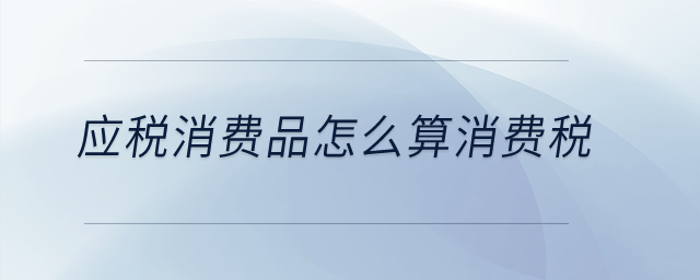 應(yīng)稅消費品怎么算消費稅？