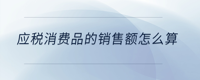 應(yīng)稅消費(fèi)品的銷售額怎么算？