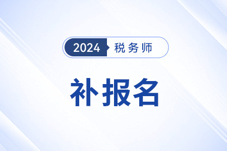 2024年稅務(wù)師考試補(bǔ)報(bào)名時(shí)間有幾天？