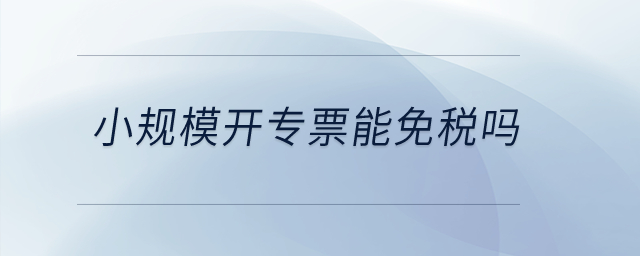 小規(guī)模開專票能免稅嗎？