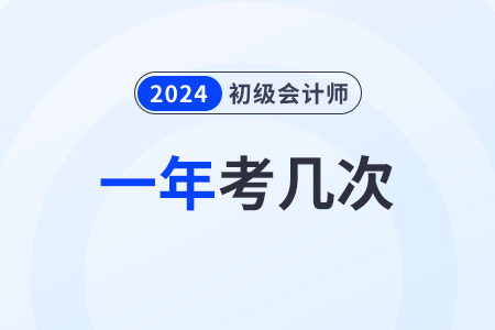 初級會計師一年考幾次2024年考試時間