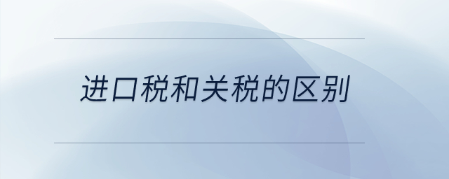 進(jìn)口稅和關(guān)稅的區(qū)別？
