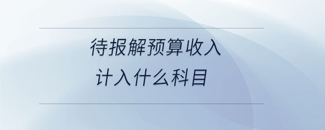 待報解預(yù)算收入計入什么科目