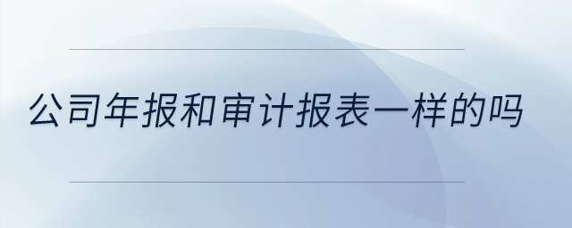 公司年報(bào)和審計(jì)報(bào)表一樣的嗎？