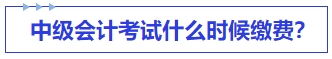 中級(jí)會(huì)計(jì)考試什么時(shí)候繳費(fèi)？