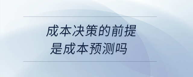 成本決策的前提是成本預(yù)測(cè)嗎？