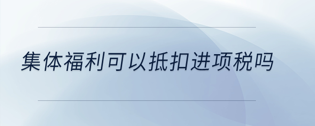 集體福利可以抵扣進(jìn)項(xiàng)稅嗎？