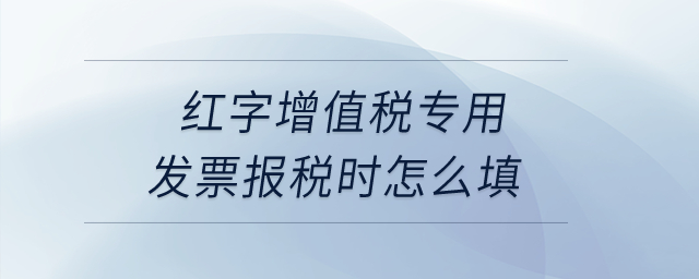 紅字增值稅專用發(fā)票報稅時怎么填？