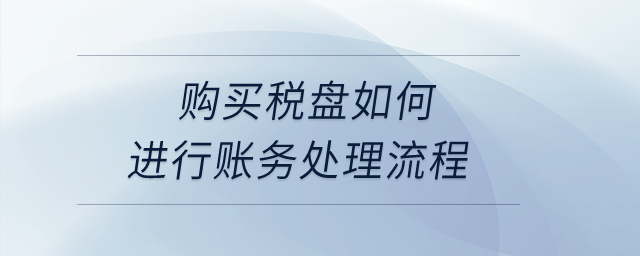 購(gòu)買稅盤如何進(jìn)行賬務(wù)處理流程？