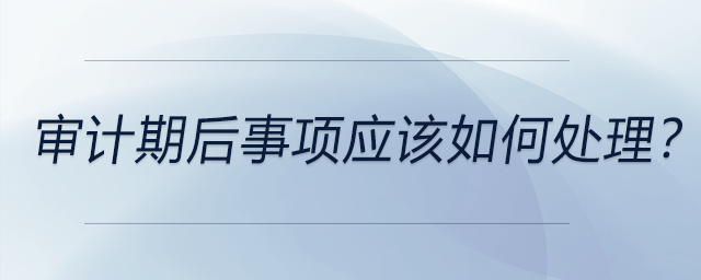 審計期后事項應該如何處理？