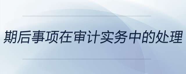 期后事項在審計實務(wù)中的處理