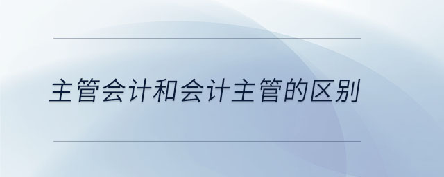 主管會計和會計主管的區(qū)別