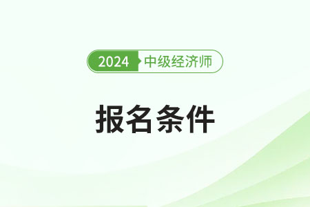 重慶報考2024年中級經(jīng)濟師需要符合什么條件