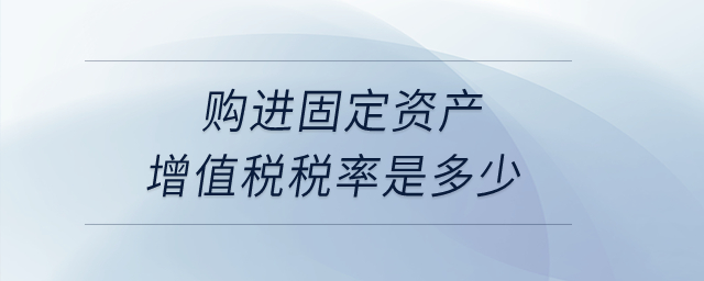 購進(jìn)固定資產(chǎn)增值稅稅率是多少？