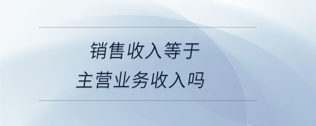 銷(xiāo)售收入等于主營(yíng)業(yè)務(wù)收入嗎