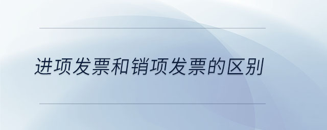 進(jìn)項發(fā)票和銷項發(fā)票的區(qū)別