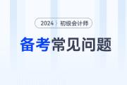 2024年初級(jí)會(huì)計(jì)考試備考常見(jiàn)問(wèn)題答疑，新手考生必看！