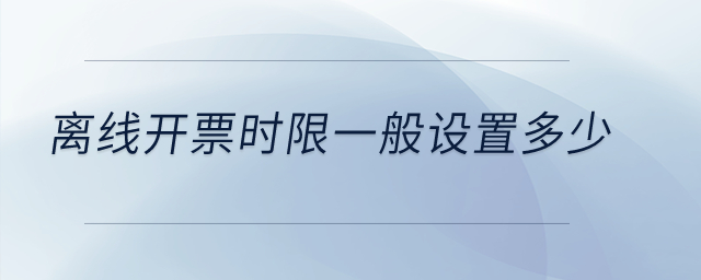 離線(xiàn)開(kāi)票時(shí)限一般設(shè)置多少？