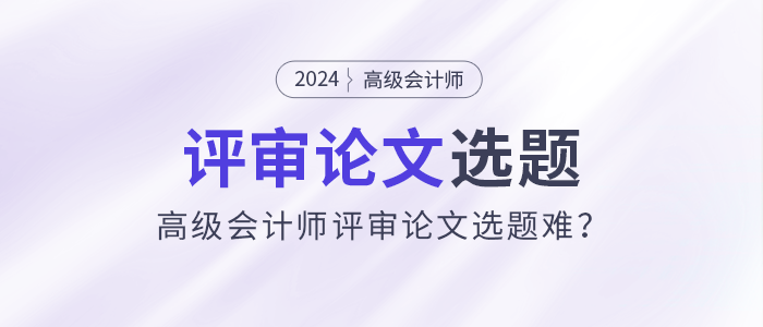 高級會計師評審論文選題難？選題注意事項速看！