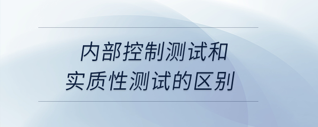 內(nèi)部控制測試和實質(zhì)性測試的區(qū)別？