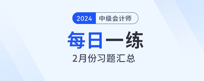 2024年中級(jí)會(huì)計(jì)職稱2月份每日一練匯總