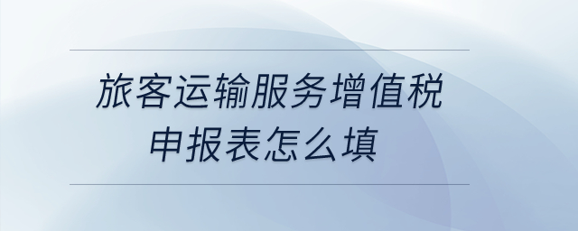 旅客運輸服務增值稅申報表怎么填？