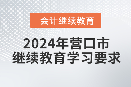 2024年遼寧省營口市會計繼續(xù)教育學(xué)習(xí)要求
