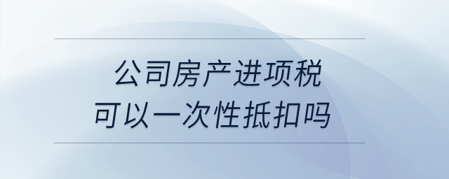 公司房產(chǎn)進(jìn)項(xiàng)稅可以一次性抵扣嗎？