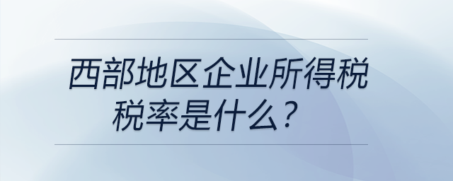西部地區(qū)企業(yè)所得稅稅率是什么？