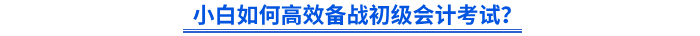 小白如何高效備戰(zhàn)初級會計考試？