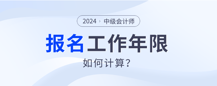 2024年中級(jí)會(huì)計(jì)師報(bào)名，工作年限如何計(jì)算？速查看！
