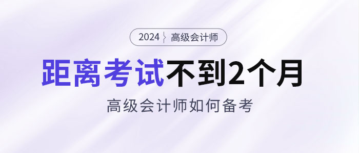 備考2024年高級會計(jì)考試僅剩不到2個月，如何安排備考