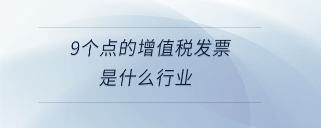 9個點(diǎn)的增值稅發(fā)票是什么行業(yè)