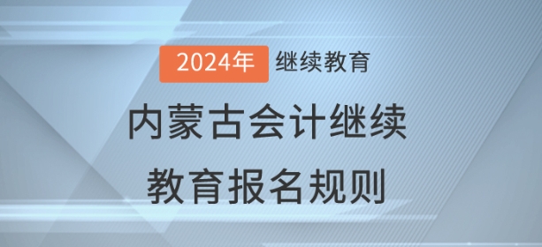 2024年內(nèi)蒙古自治區(qū)會計(jì)繼續(xù)教育報(bào)名規(guī)則