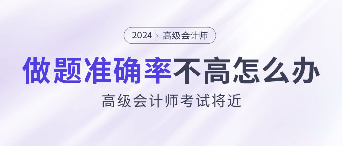 24年高級會計師考試將近，做題準確率不高怎么辦？