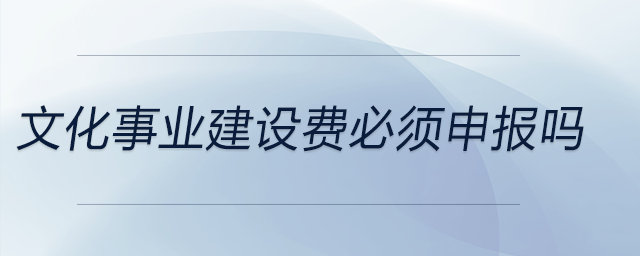 文化事業(yè)建設(shè)費(fèi)必須申報(bào)嗎