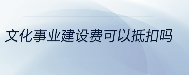 文化事業(yè)建設費可以抵扣嗎