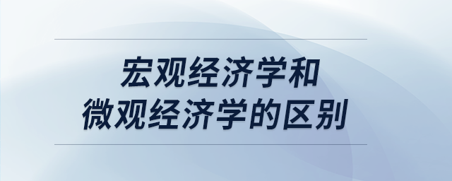 宏觀經(jīng)濟學(xué)和微觀經(jīng)濟學(xué)的區(qū)別
