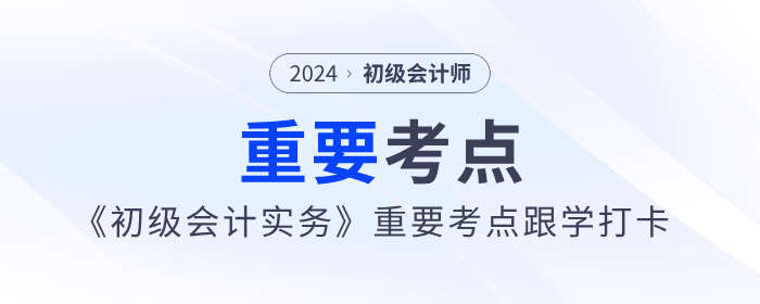 2024年《初級會計實務(wù)》重要考點跟學(xué)打卡