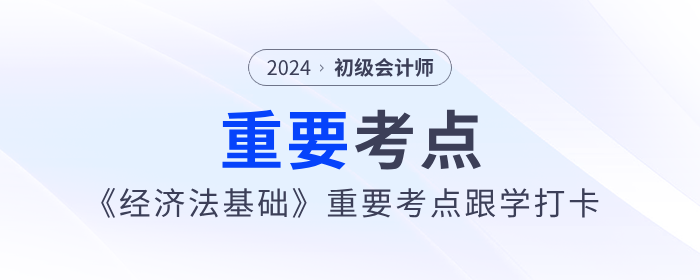 2024年初級(jí)會(huì)計(jì)《經(jīng)濟(jì)法基礎(chǔ)》重要考點(diǎn)跟學(xué)打卡