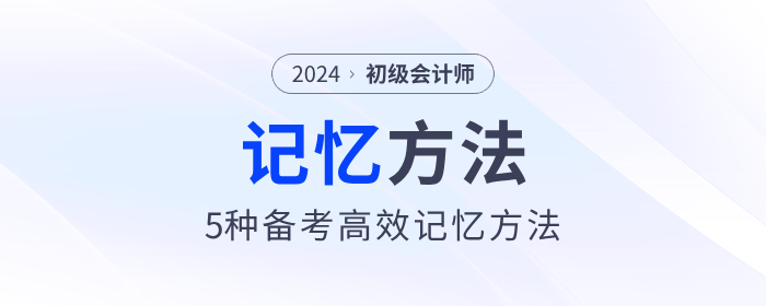 5種初級(jí)會(huì)計(jì)備考高效記憶方法，助力考生備戰(zhàn)2024年考試！