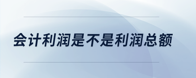 會(huì)計(jì)利潤(rùn)是不是利潤(rùn)總額