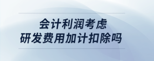 會(huì)計(jì)利潤考慮研發(fā)費(fèi)用加計(jì)扣除嗎