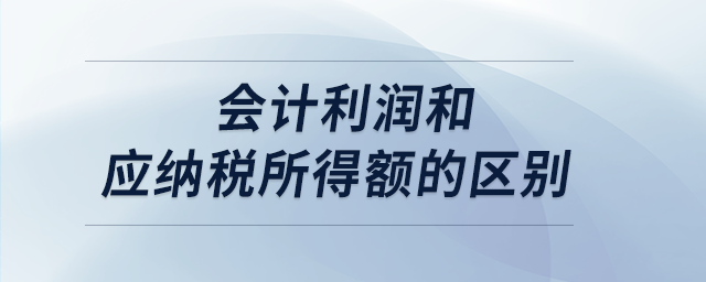 會計利潤和應納稅所得額的區(qū)別